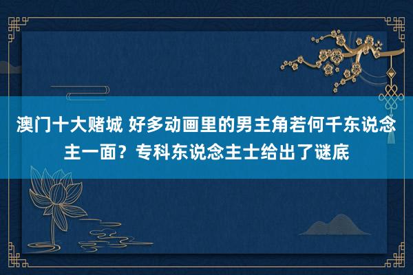 澳门十大赌城 好多动画里的男主角若何千东说念主一面？专科东说念主士给出了谜底