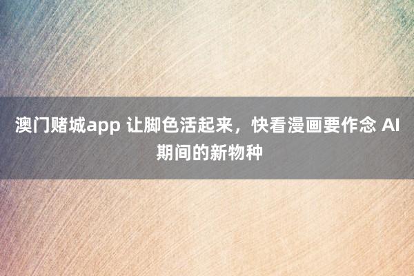 澳门赌城app 让脚色活起来，快看漫画要作念 AI 期间的新物种