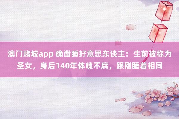 澳门赌城app 确凿睡好意思东谈主：生前被称为圣女，身后140年体魄不腐，跟刚睡着相同