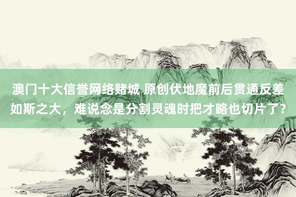澳门十大信誉网络赌城 原创伏地魔前后贯通反差如斯之大，难说念是分割灵魂时把才略也切片了？