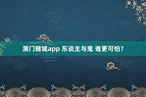 澳门赌城app 东谈主与鬼 谁更可怕？