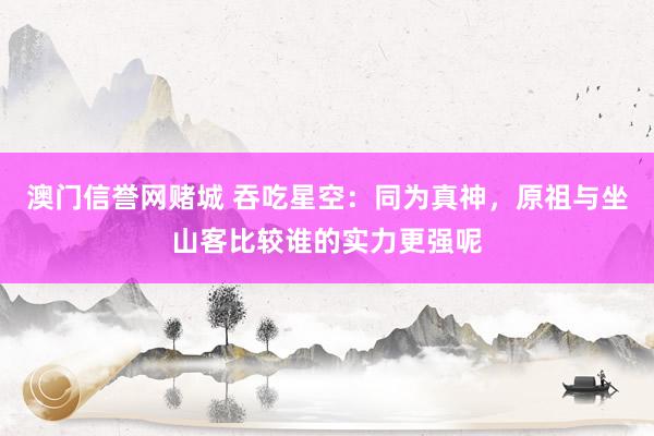 澳门信誉网赌城 吞吃星空：同为真神，原祖与坐山客比较谁的实力更强呢