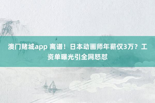 澳门赌城app 离谱！日本动画师年薪仅3万？工资单曝光引全网怒怼