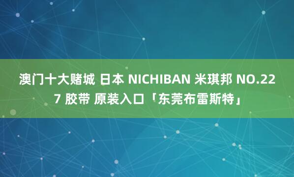 澳门十大赌城 日本 NICHIBAN 米琪邦 NO.227 胶带 原装入口「东莞布雷斯特」