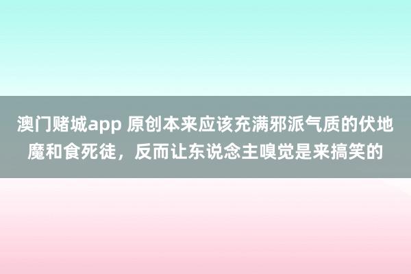 澳门赌城app 原创本来应该充满邪派气质的伏地魔和食死徒，反而让东说念主嗅觉是来搞笑的