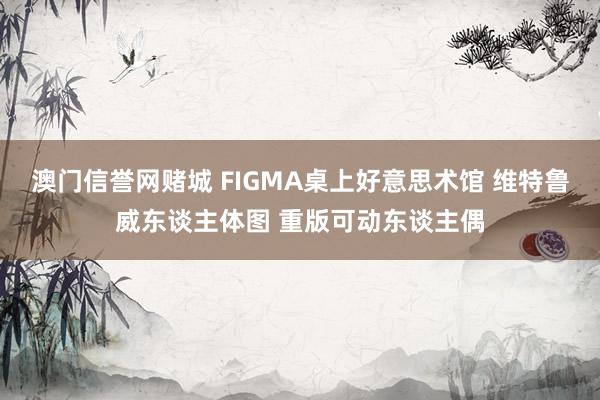 澳门信誉网赌城 FIGMA桌上好意思术馆 维特鲁威东谈主体图 重版可动东谈主偶