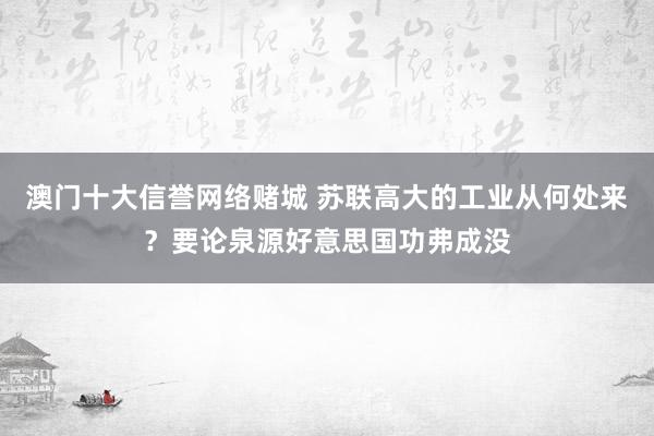 澳门十大信誉网络赌城 苏联高大的工业从何处来？要论泉源好意思国功弗成没