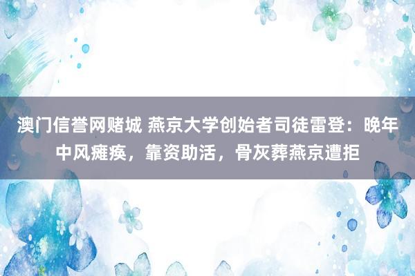澳门信誉网赌城 燕京大学创始者司徒雷登：晚年中风瘫痪，靠资助活，骨灰葬燕京遭拒