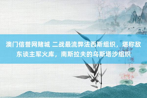 澳门信誉网赌城 二战最流弊法西斯组织，堪称敌东谈主军火库，南斯拉夫的乌斯塔沙组织