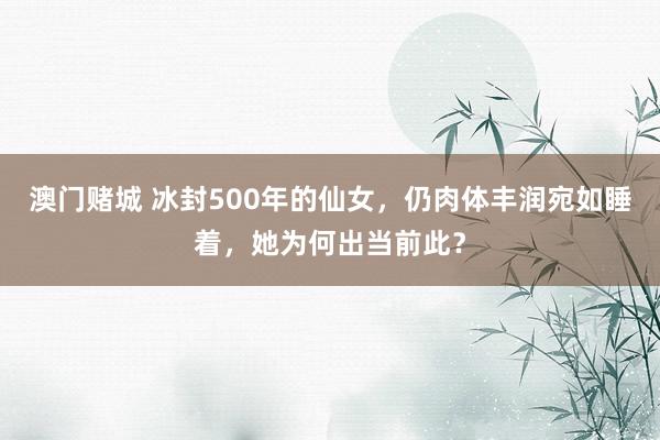 澳门赌城 冰封500年的仙女，仍肉体丰润宛如睡着，她为何出当前此？