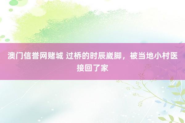 澳门信誉网赌城 过桥的时辰崴脚，被当地小村医接回了家