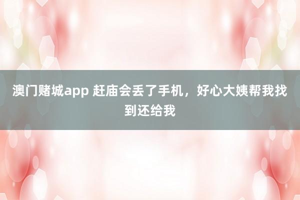 澳门赌城app 赶庙会丢了手机，好心大姨帮我找到还给我