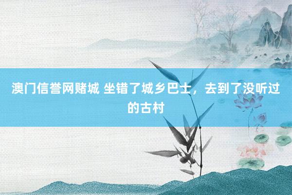 澳门信誉网赌城 坐错了城乡巴士，去到了没听过的古村