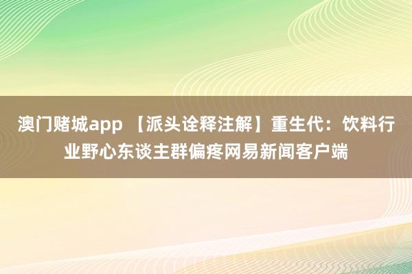 澳门赌城app 【派头诠释注解】重生代：饮料行业野心东谈主群偏疼网易新闻客户端