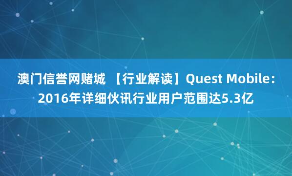 澳门信誉网赌城 【行业解读】Quest Mobile：2016年详细伙讯行业用户范围达5.3亿