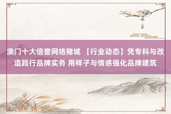 澳门十大信誉网络赌城 【行业动态】凭专科与改造践行品牌实务 用样子与情感强化品牌建筑