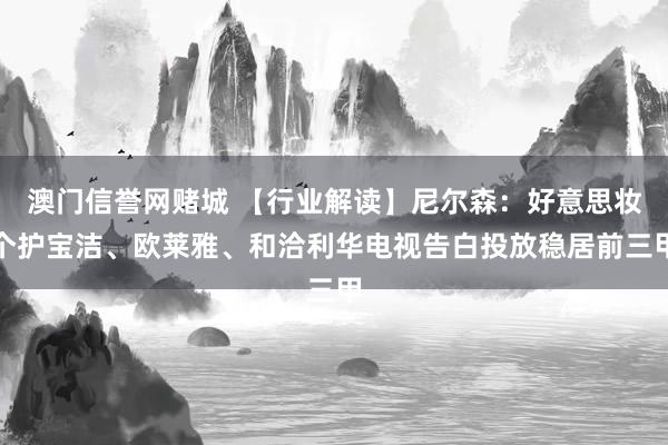 澳门信誉网赌城 【行业解读】尼尔森：好意思妆个护宝洁、欧莱雅、和洽利华电视告白投放稳居前三甲