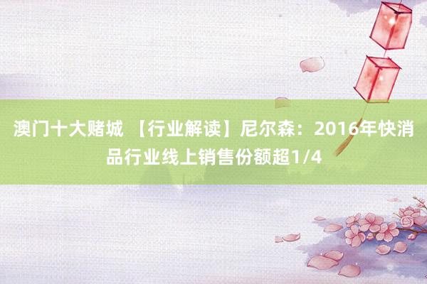 澳门十大赌城 【行业解读】尼尔森：2016年快消品行业线上销售份额超1/4