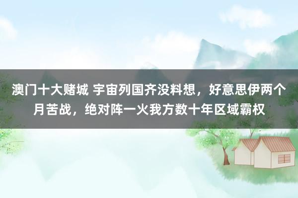 澳门十大赌城 宇宙列国齐没料想，好意思伊两个月苦战，绝对阵一火我方数十年区域霸权