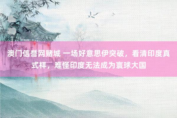 澳门信誉网赌城 一场好意思伊突破，看清印度真式样，难怪印度无法成为寰球大国