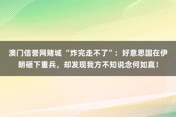 澳门信誉网赌城 “炸完走不了”：好意思国在伊朗砸下重兵，却发现我方不知说念何如赢！