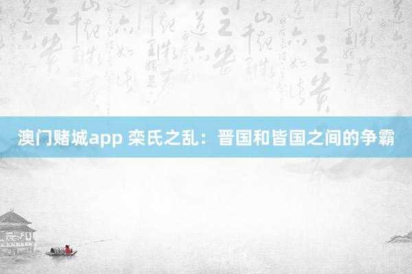 澳门赌城app 栾氏之乱：晋国和皆国之间的争霸