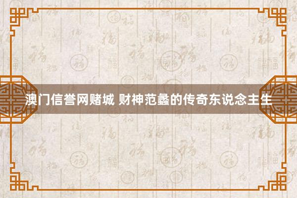 澳门信誉网赌城 财神范蠡的传奇东说念主生
