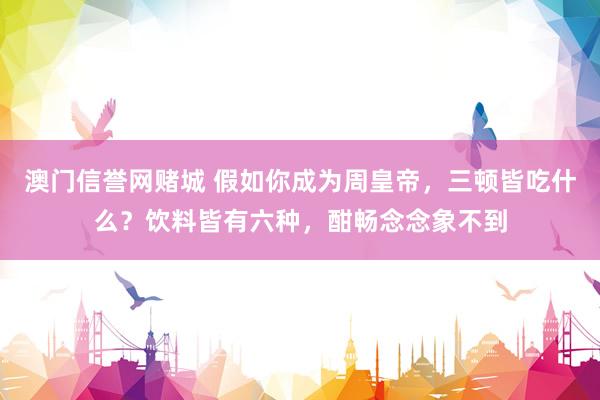 澳门信誉网赌城 假如你成为周皇帝，三顿皆吃什么？饮料皆有六种，酣畅念念象不到