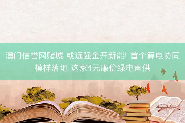 澳门信誉网赌城 或远强金开新能! 首个算电协同模样落地 这家4元廉价绿电直供