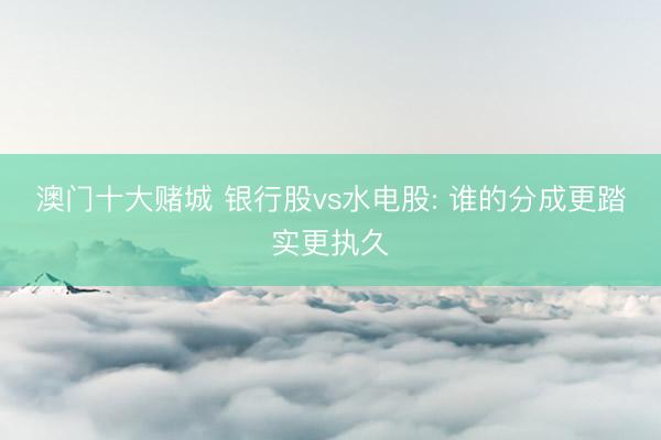 澳门十大赌城 银行股vs水电股: 谁的分成更踏实更执久