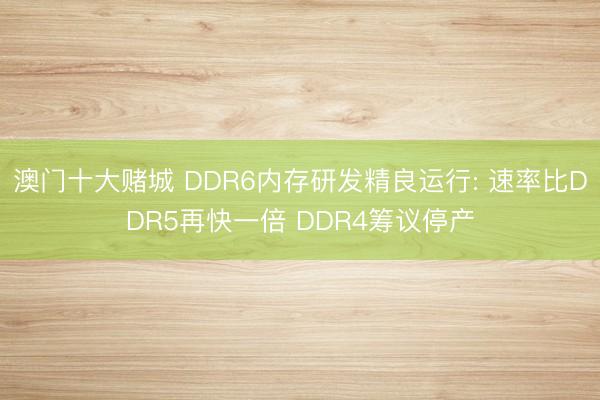 澳门十大赌城 DDR6内存研发精良运行: 速率比DDR5再快一倍 DDR4筹议停产