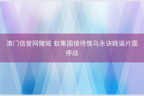 澳门信誉网赌城 蚁集国接待俄乌永诀晓谕片面停战