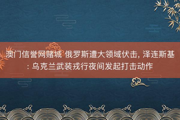 澳门信誉网赌城 俄罗斯遭大领域伏击， 泽连斯基: 乌克兰武装戎行夜间发起打击动作