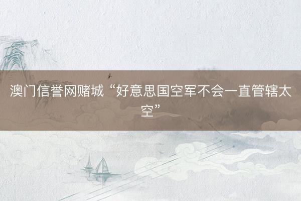 澳门信誉网赌城 “好意思国空军不会一直管辖太空”