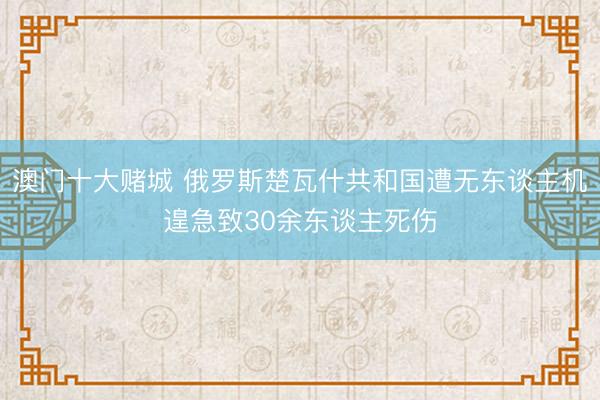 澳门十大赌城 俄罗斯楚瓦什共和国遭无东谈主机遑急致30余东谈主死伤