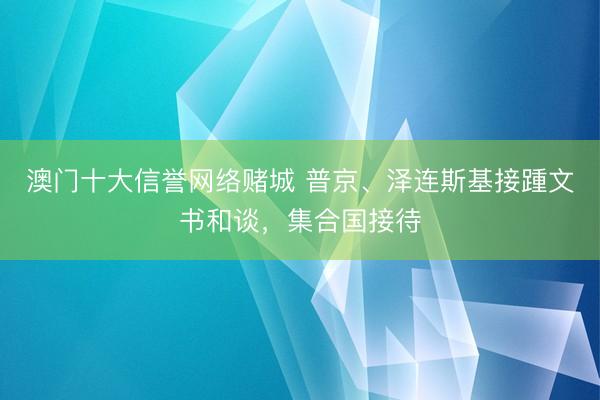 澳门十大信誉网络赌城 普京、泽连斯基接踵文书和谈，集合国接待