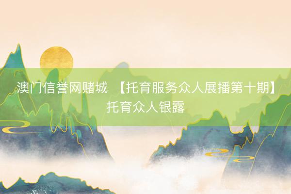 澳门信誉网赌城 【托育服务众人展播第十期】托育众人银露