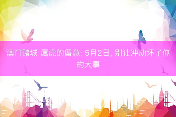澳门赌城 属虎的留意: 5月2日， 别让冲动坏了你的大事