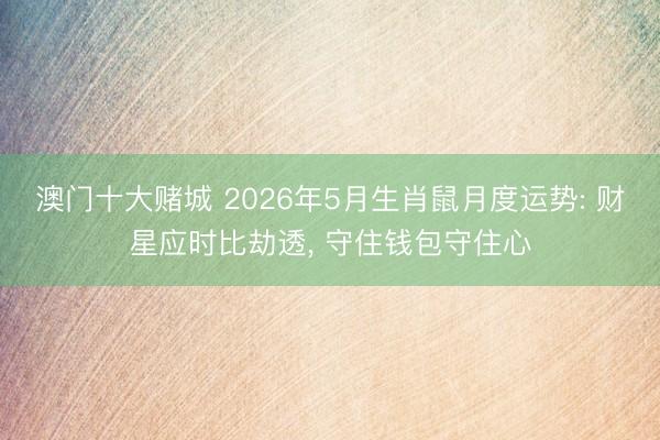 澳门十大赌城 2026年5月生肖鼠月度运势: 财星应时比劫透， 守住钱包守住心