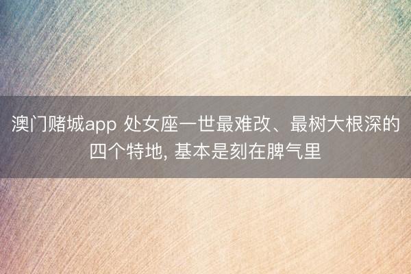 澳门赌城app 处女座一世最难改、最树大根深的四个特地， 基本是刻在脾气里