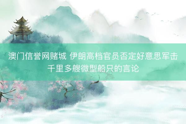澳门信誉网赌城 伊朗高档官员否定好意思军击千里多艘微型船只的言论