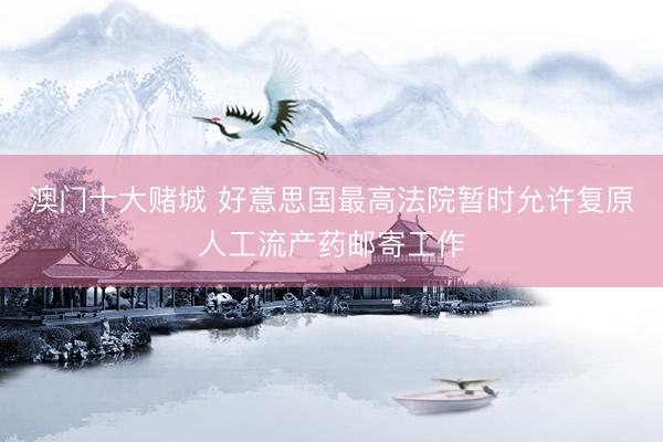 澳门十大赌城 好意思国最高法院暂时允许复原人工流产药邮寄工作