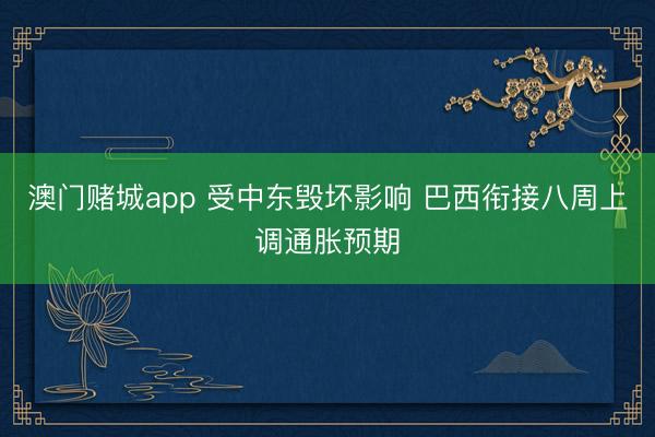澳门赌城app 受中东毁坏影响 巴西衔接八周上调通胀预期