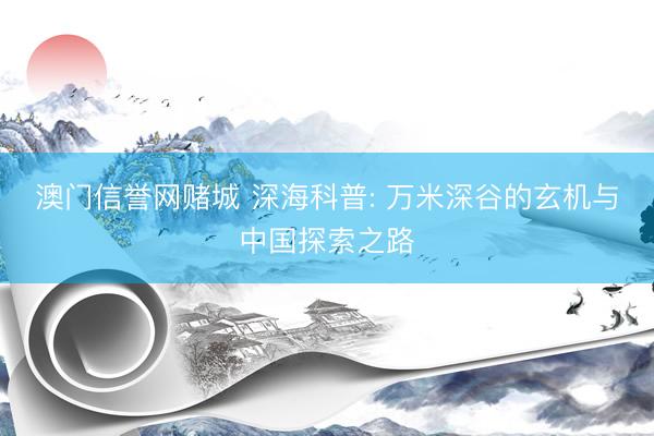 澳门信誉网赌城 深海科普: 万米深谷的玄机与中国探索之路