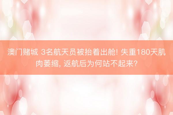 澳门赌城 3名航天员被抬着出舱! 失重180天肌肉萎缩， 返航后为何站不起来?