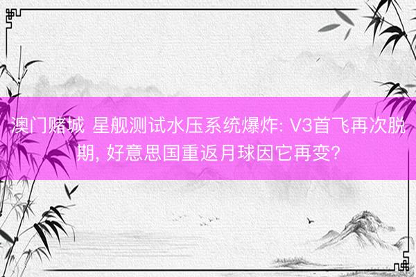澳门赌城 星舰测试水压系统爆炸: V3首飞再次脱期， 好意思国重返月球因它再变?