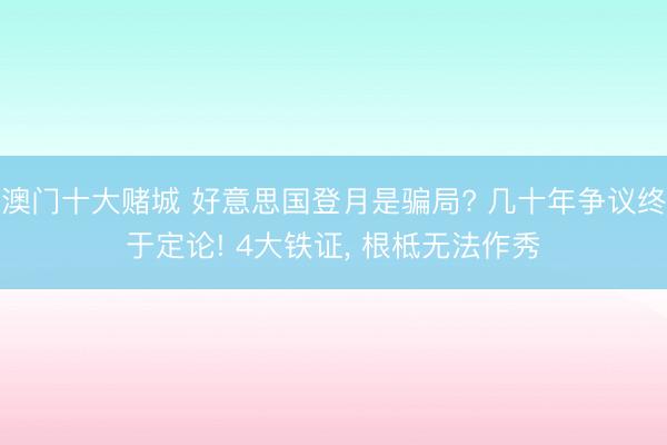 澳门十大赌城 好意思国登月是骗局? 几十年争议终于定论! 4大铁证， 根柢无法作秀