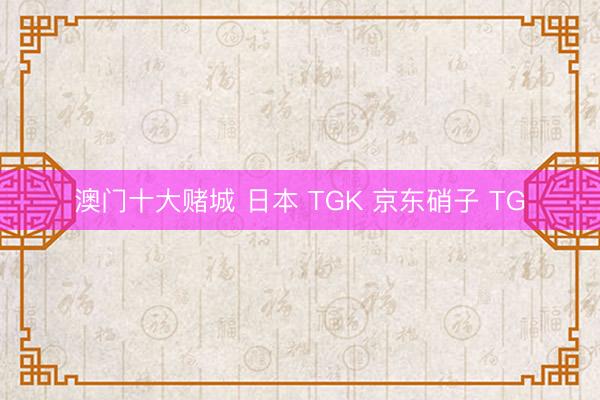澳门十大赌城 日本 TGK 京东硝子 TG