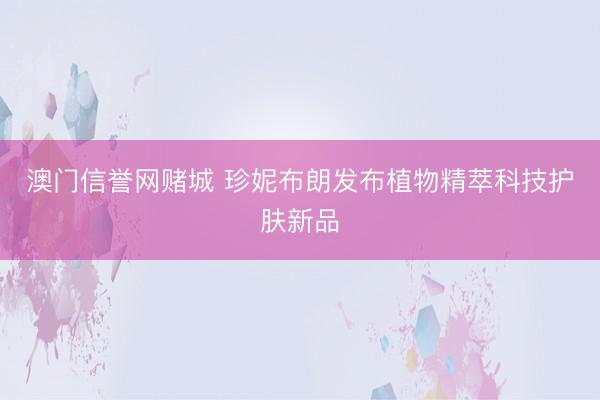 澳门信誉网赌城 珍妮布朗发布植物精萃科技护肤新品